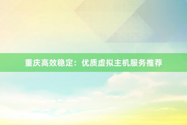 重庆高效稳定：优质虚拟主机服务推荐